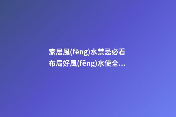 家居風(fēng)水禁忌必看 布局好風(fēng)水使全家人更幸福健康成長(zhǎng)